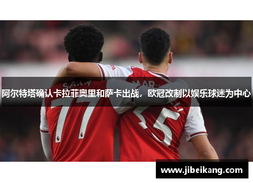 阿尔特塔确认卡拉菲奥里和萨卡出战,欧冠改制以娱乐球迷为中心