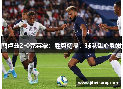 图卢兹2-0克莱蒙：胜势初显，球队雄心勃发